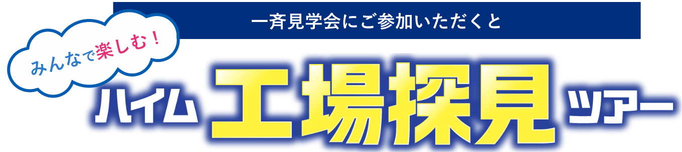 一斉見学会にご参加いただくと みんなで楽しむ！ハイム工場探見ツアー