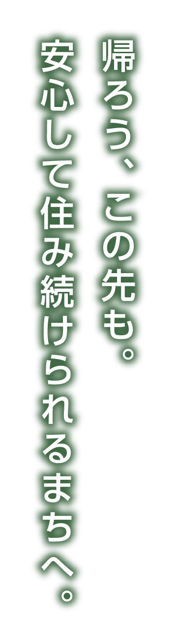 帰ろう、この先も。安心して住み続けられるまちへ。