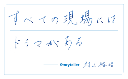 すべての現場には　ドラマがある　story teller 村上　裕昭